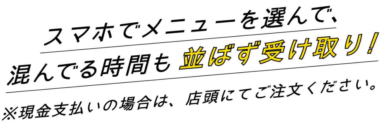 スマホでメニューを選んで、混んでる時間も並ばず受け取り！ ※現金支払いの場合は、店頭にてご注文ください。